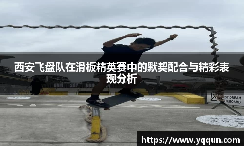 西安飞盘队在滑板精英赛中的默契配合与精彩表现分析